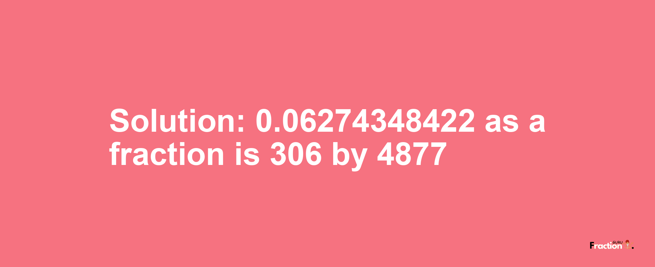 Solution:0.06274348422 as a fraction is 306/4877